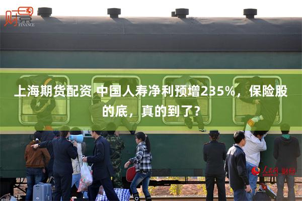 上海期货配资 中国人寿净利预增235%,保险股的底,真的到了?