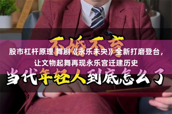 股市杠杆原理 舞剧《永乐未央》全新打磨登台，让文物起舞再现永乐宫迁建历史