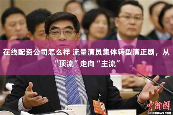 在线配资公司怎么样 流量演员集体转型演正剧，从“顶流”走向“主流”