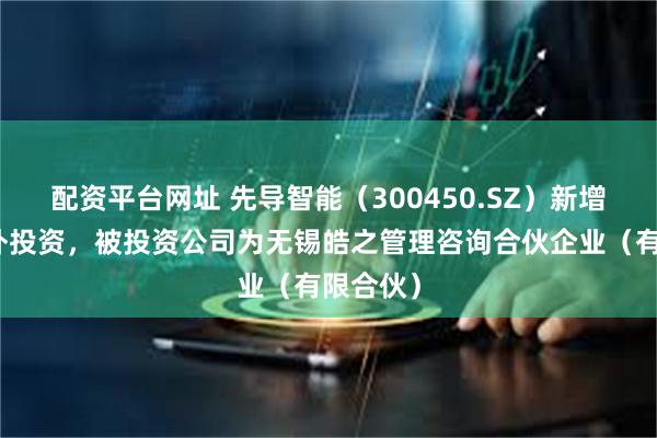 配资平台网址 先导智能（300450.SZ）新增一起对外投资，被投资公司为无锡皓之管理咨询合伙企业（有限合伙）