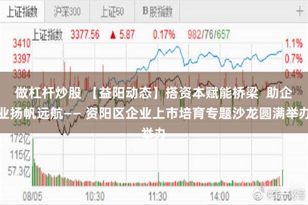 做杠杆炒股 【益阳动态】搭资本赋能桥梁  助企业扬帆远航—— 资阳区企业上市培育专题沙龙圆满举办