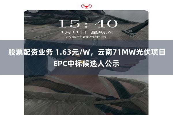 股票配资业务 1.63元/W，云南71MW光伏项目EPC中标候选人公示
