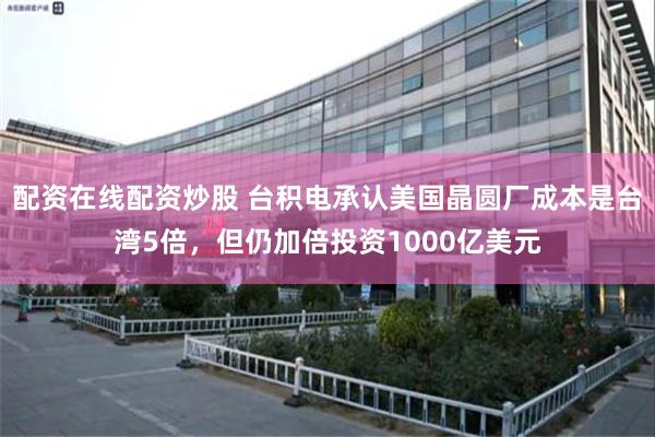 配资在线配资炒股 台积电承认美国晶圆厂成本是台湾5倍，但仍加倍投资1000亿美元