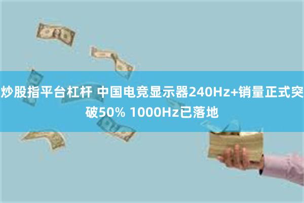 炒股指平台杠杆 中国电竞显示器240Hz+销量正式突破50% 1000Hz已落地