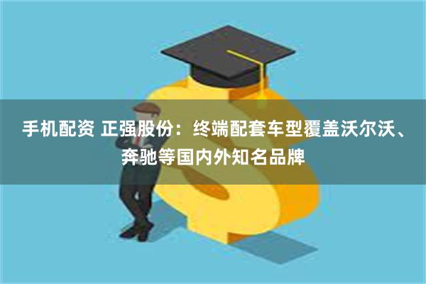 手机配资 正强股份：终端配套车型覆盖沃尔沃、奔驰等国内外知名品牌