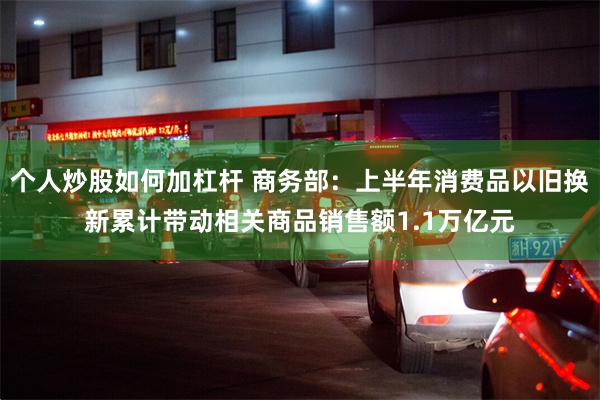 个人炒股如何加杠杆 商务部：上半年消费品以旧换新累计带动相关商品销售额1.1万亿元