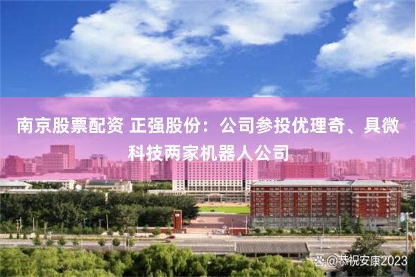 南京股票配资 正强股份：公司参投优理奇、具微科技两家机器人公司