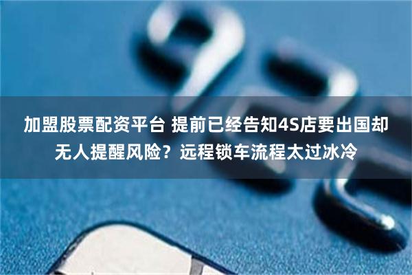 加盟股票配资平台 提前已经告知4S店要出国却无人提醒风险？远程锁车流程太过冰冷