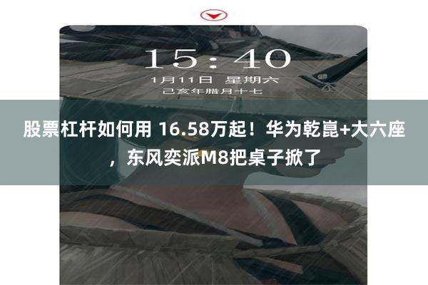 股票杠杆如何用 16.58万起!华为乾崑+大六座,东风奕派M8把桌子掀了