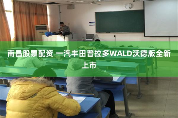 南昌股票配资 一汽丰田普拉多WALD沃德版全新上市