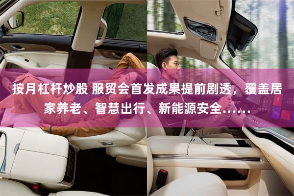按月杠杆炒股 服贸会首发成果提前剧透，覆盖居家养老、智慧出行、新能源安全……