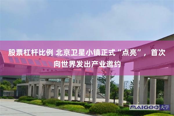 股票杠杆比例 北京卫星小镇正式“点亮”,首次向世界发出产业邀约