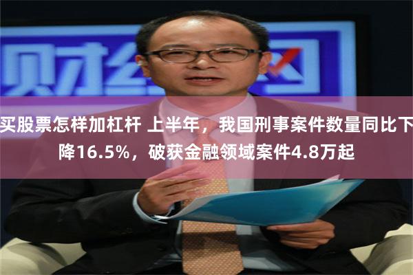 买股票怎样加杠杆 上半年，我国刑事案件数量同比下降16.5%，破获金融领域案件4.8万起