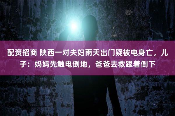 配资招商 陕西一对夫妇雨天出门疑被电身亡，儿子：妈妈先触电倒地，爸爸去救跟着倒下