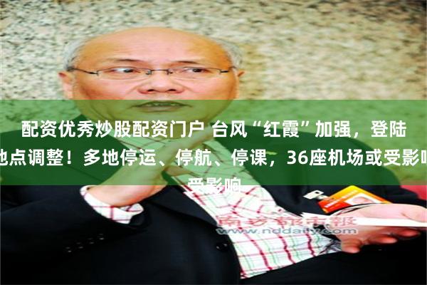 配资优秀炒股配资门户 台风“红霞”加强，登陆地点调整！多地停运、停航、停课，36座机场或受影响