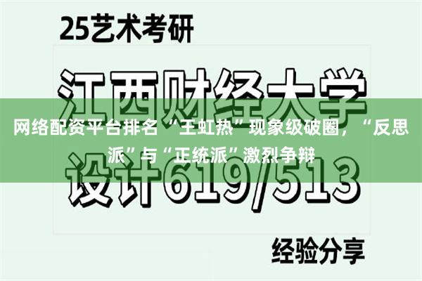 网络配资平台排名 “王虹热”现象级破圈，“反思派”与“正统派”激烈争辩