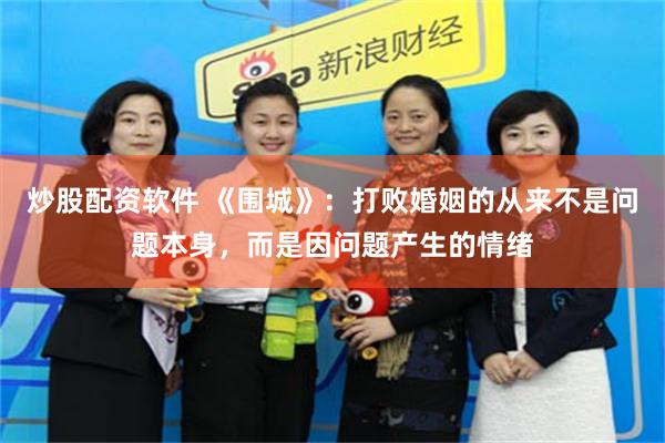 炒股配资软件 《围城》:打败婚姻的从来不是问题本身,而是因问题产生的情绪
