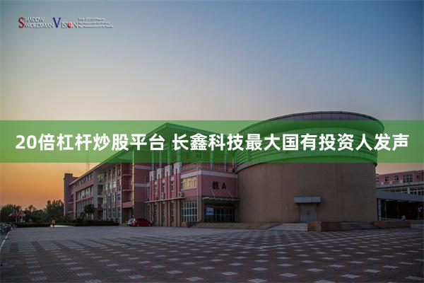 20倍杠杆炒股平台 长鑫科技最大国有投资人发声