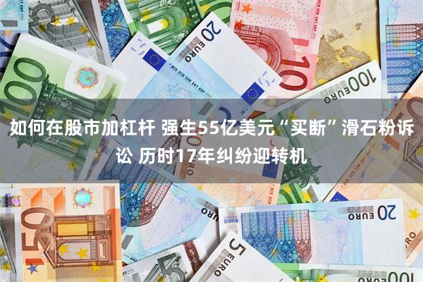 如何在股市加杠杆 强生55亿美元“买断”滑石粉诉讼 历时17年纠纷迎转机