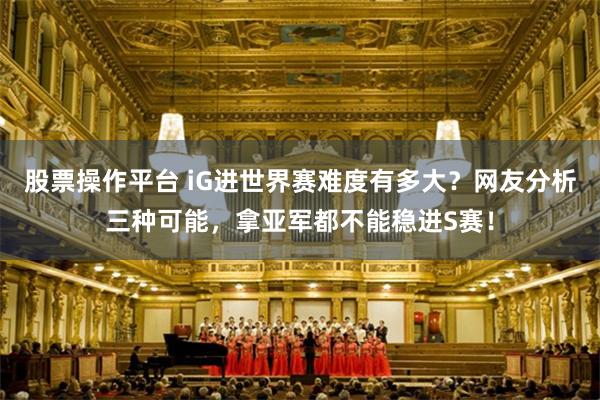 股票操作平台 iG进世界赛难度有多大？网友分析三种可能，拿亚军都不能稳进S赛！