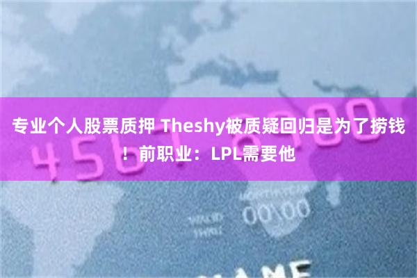 专业个人股票质押 Theshy被质疑回归是为了捞钱！前职业：LPL需要他