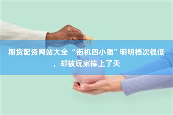 期货配资网站大全 “街机四小强”明明档次很低，却被玩家捧上了天