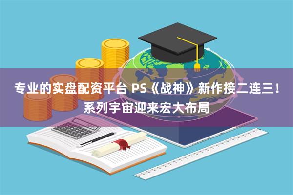 专业的实盘配资平台 PS《战神》新作接二连三！系列宇宙迎来宏大布局