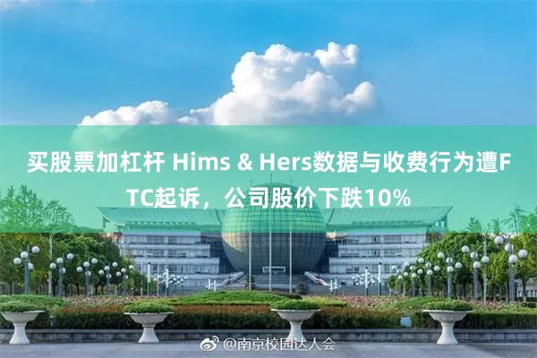 买股票加杠杆 Hims & Hers数据与收费行为遭FTC起诉，公司股价下跌10%