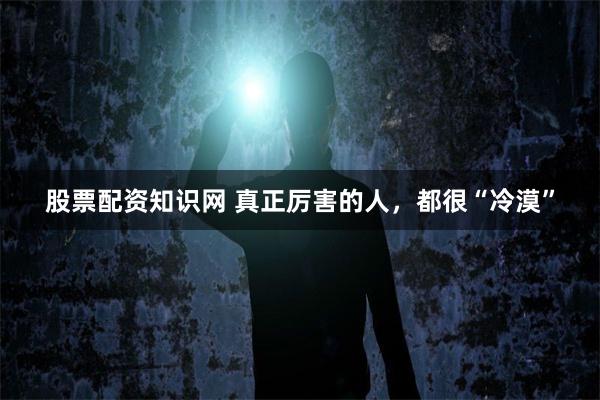 股票配资知识网 真正厉害的人，都很“冷漠”