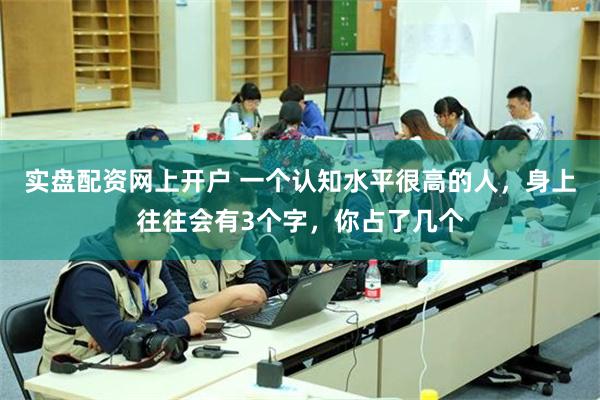 实盘配资网上开户 一个认知水平很高的人，身上往往会有3个字，你占了几个