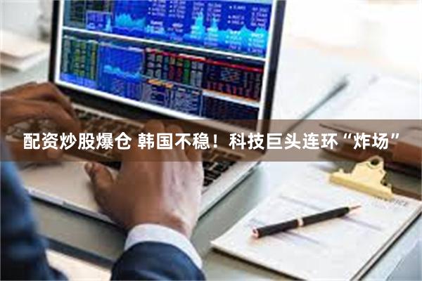 配资炒股爆仓 韩国不稳！科技巨头连环“炸场”