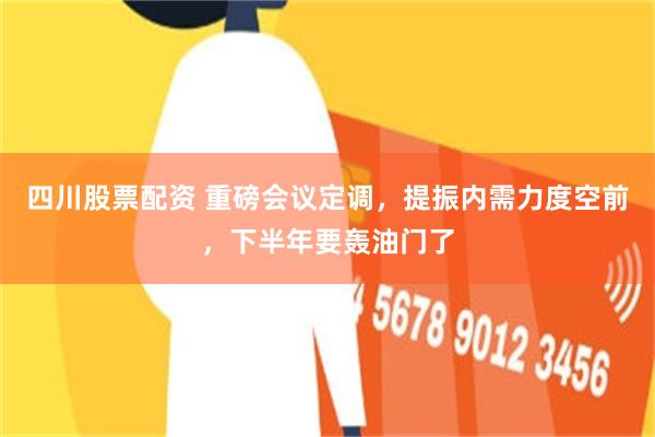 四川股票配资 重磅会议定调，提振内需力度空前，下半年要轰油门了