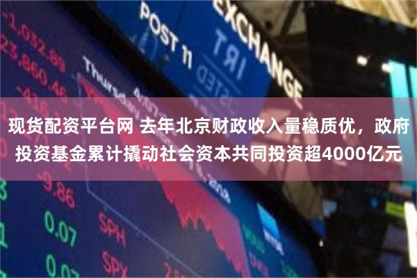 现货配资平台网 去年北京财政收入量稳质优，政府投资基金累计撬动社会资本共同投资超4000亿元