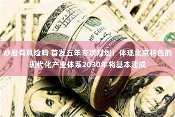 炒股有风险吗 首发五年专项规划！体现北京特色的现代化产业体系2030年将基本建成