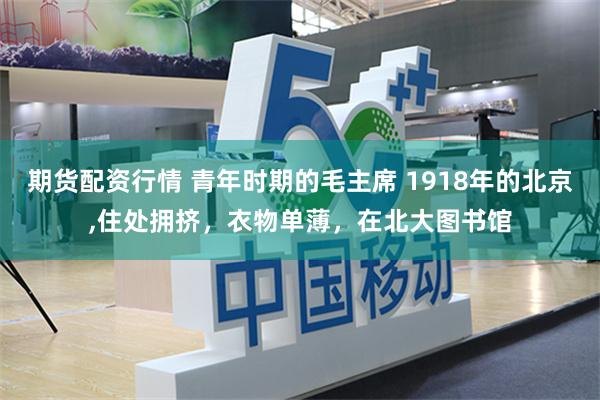 期货配资行情 青年时期的毛主席 1918年的北京,住处拥挤，衣物单薄，在北大图书馆