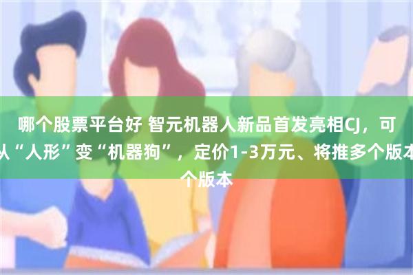 哪个股票平台好 智元机器人新品首发亮相CJ，可从“人形”变“机器狗”，定价1-3万元、将推多个版本