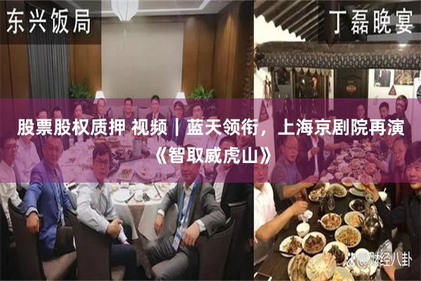 股票股权质押 视频｜蓝天领衔，上海京剧院再演《智取威虎山》