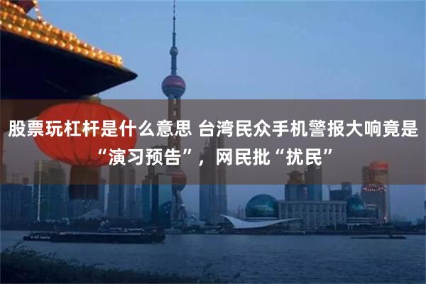 股票玩杠杆是什么意思 台湾民众手机警报大响竟是“演习预告”，网民批“扰民”