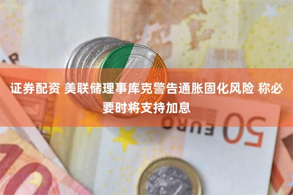 证券配资 美联储理事库克警告通胀固化风险 称必要时将支持加息