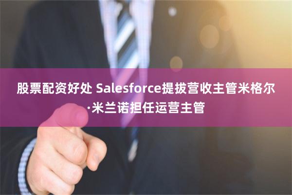 股票配资好处 Salesforce提拔营收主管米格尔·米兰诺担任运营主管
