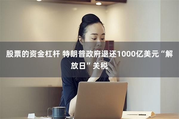 股票的资金杠杆 特朗普政府退还1000亿美元“解放日”关税
