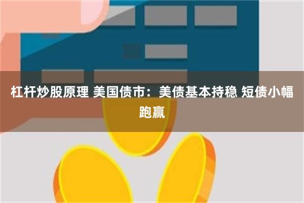 杠杆炒股原理 美国债市：美债基本持稳 短债小幅跑赢