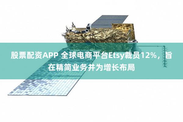 股票配资APP 全球电商平台Etsy裁员12%，旨在精简业务并为增长布局