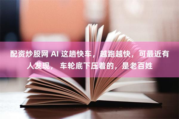配资炒股网 AI 这趟快车，越跑越快，可最近有人发现， 车轮底下压着的，是老百姓