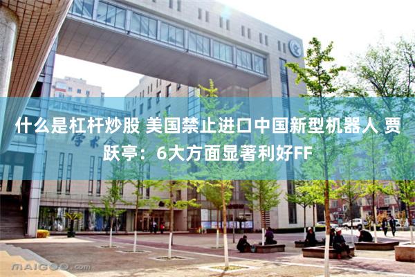 什么是杠杆炒股 美国禁止进口中国新型机器人 贾跃亭：6大方面显著利好FF