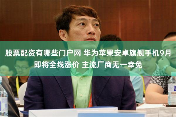 股票配资有哪些门户网 华为苹果安卓旗舰手机9月即将全线涨价 主流厂商无一幸免