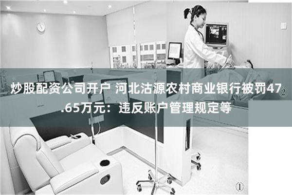 炒股配资公司开户 河北沽源农村商业银行被罚47.65万元：违反账户管理规定等