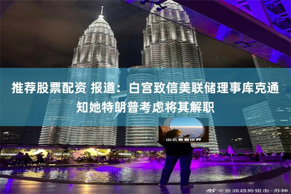 推荐股票配资 报道：白宫致信美联储理事库克通知她特朗普考虑将其解职