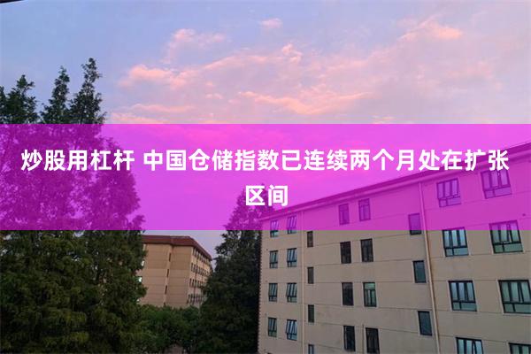 炒股用杠杆 中国仓储指数已连续两个月处在扩张区间