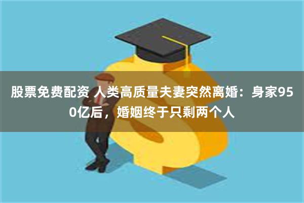 股票免费配资 人类高质量夫妻突然离婚：身家950亿后，婚姻终于只剩两个人